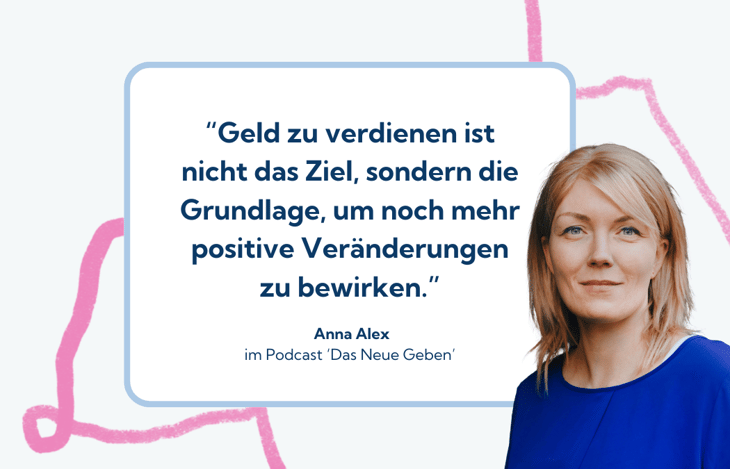 Anna Alex sagt im Podcast ‘Das Neue Geben’: ‘Geld zu verdienen ist nicht das Ziel, sondern die Grundlage, um noch mehr positive Veränderungen zu bewirken.’